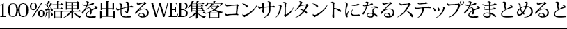 100%結果を出せるWEB集客コンサルタントになるステップをまとめると